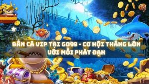 Bắn Cá VIP Tại Go99 - Cơ Hội Thắng Lớn Với Mỗi Phát Đạn